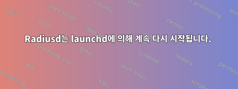 Radiusd는 launchd에 의해 계속 다시 시작됩니다.