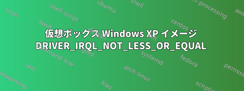 仮想ボックス Windows XP イメージ DRIVER_IRQL_NOT_LESS_OR_EQUAL