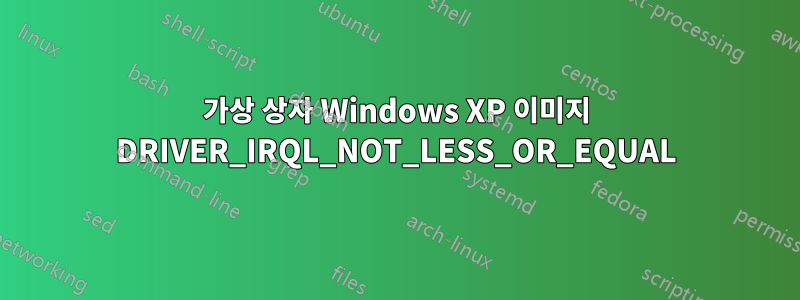 가상 상자 Windows XP 이미지 DRIVER_IRQL_NOT_LESS_OR_EQUAL