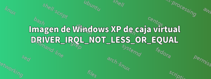 Imagen de Windows XP de caja virtual DRIVER_IRQL_NOT_LESS_OR_EQUAL