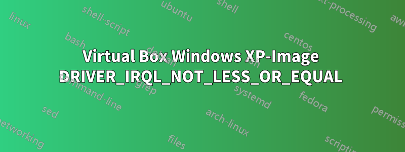 Virtual Box Windows XP-Image DRIVER_IRQL_NOT_LESS_OR_EQUAL