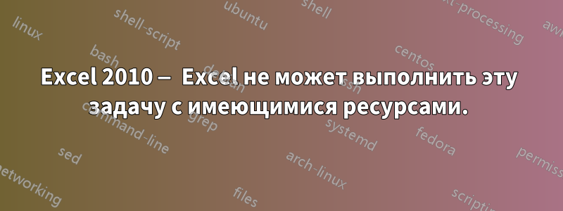 Excel 2010 — Excel не может выполнить эту задачу с имеющимися ресурсами.