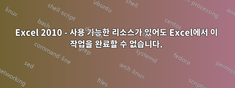 Excel 2010 - 사용 가능한 리소스가 있어도 Excel에서 이 작업을 완료할 수 없습니다.