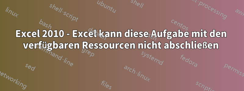 Excel 2010 - Excel kann diese Aufgabe mit den verfügbaren Ressourcen nicht abschließen