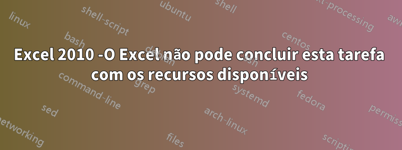 Excel 2010 -O Excel não pode concluir esta tarefa com os recursos disponíveis