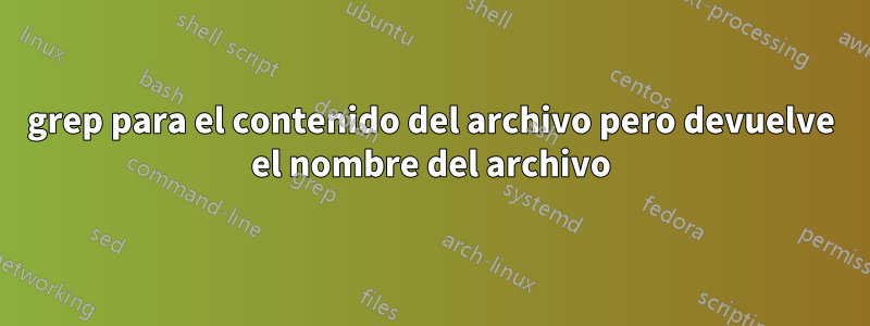 grep para el contenido del archivo pero devuelve el nombre del archivo