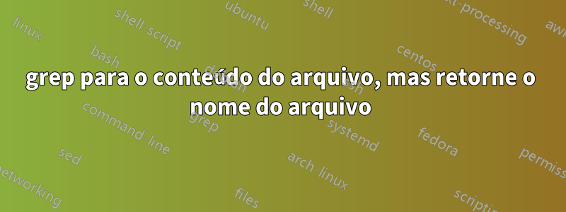 grep para o conteúdo do arquivo, mas retorne o nome do arquivo