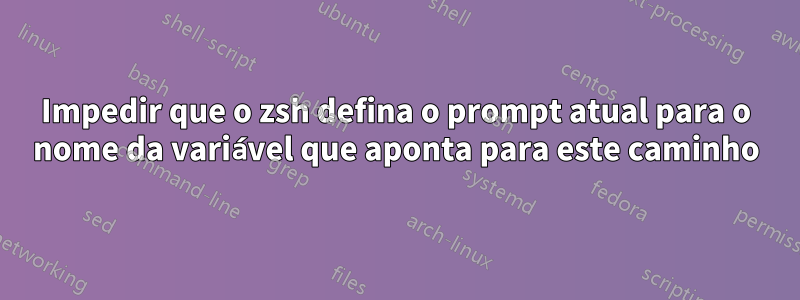 Impedir que o zsh defina o prompt atual para o nome da variável que aponta para este caminho