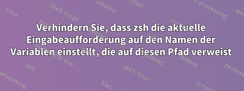 Verhindern Sie, dass zsh die aktuelle Eingabeaufforderung auf den Namen der Variablen einstellt, die auf diesen Pfad verweist