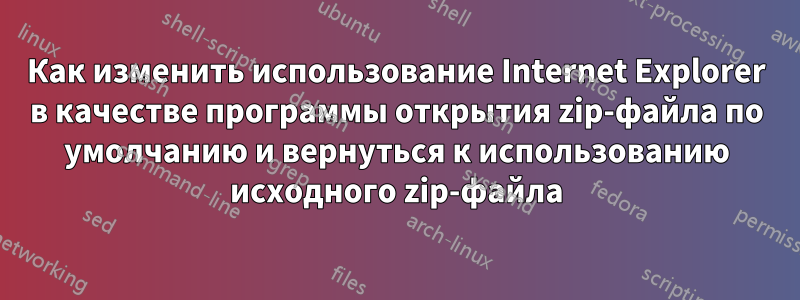 Как изменить использование Internet Explorer в качестве программы открытия zip-файла по умолчанию и вернуться к использованию исходного zip-файла