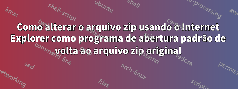 Como alterar o arquivo zip usando o Internet Explorer como programa de abertura padrão de volta ao arquivo zip original