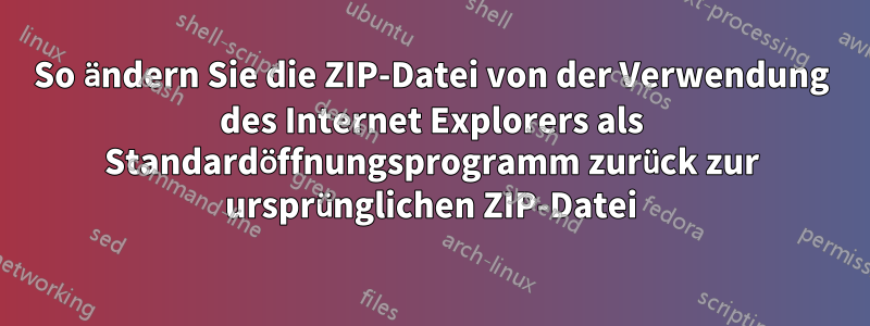 So ändern Sie die ZIP-Datei von der Verwendung des Internet Explorers als Standardöffnungsprogramm zurück zur ursprünglichen ZIP-Datei