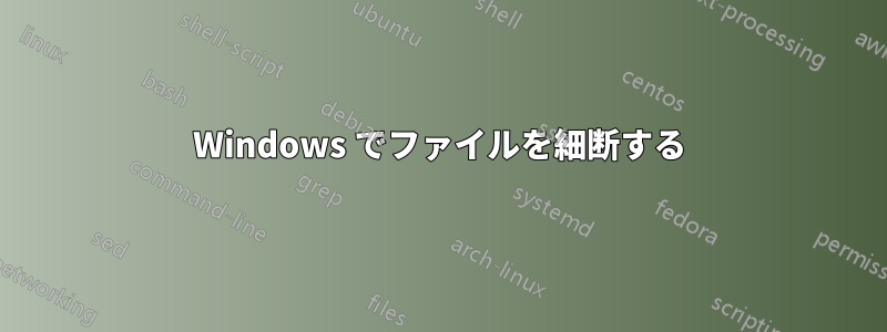 Windows でファイルを細断する