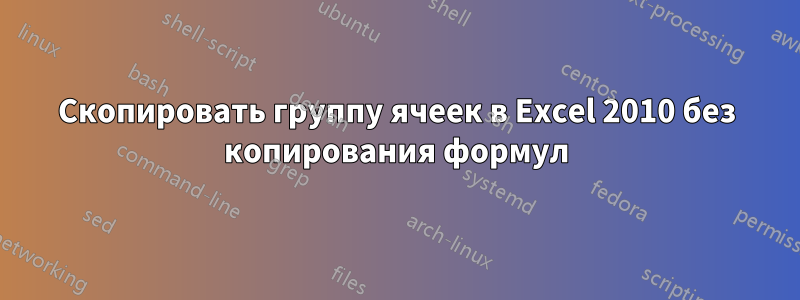 Скопировать группу ячеек в Excel 2010 без копирования формул