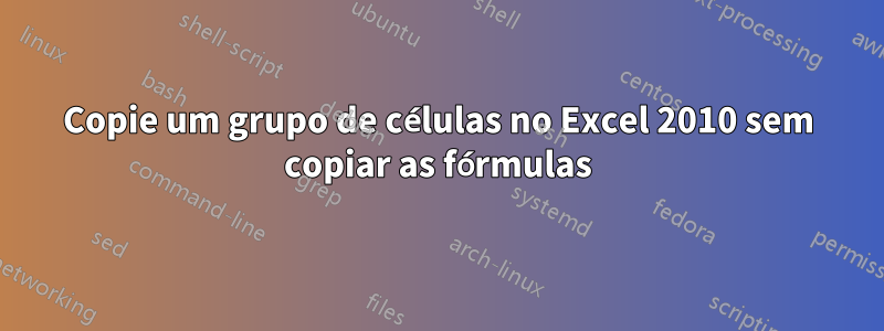 Copie um grupo de células no Excel 2010 sem copiar as fórmulas