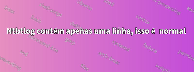 Ntbtlog contém apenas uma linha, isso é normal