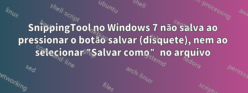 SnippingTool no Windows 7 não salva ao pressionar o botão salvar (disquete), nem ao selecionar "Salvar como" no arquivo