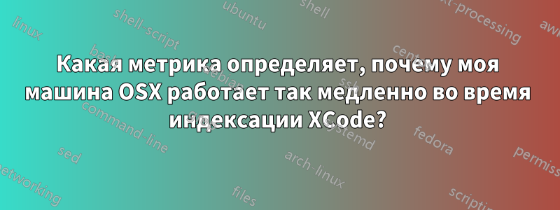 Какая метрика определяет, почему моя машина OSX работает так медленно во время индексации XCode?