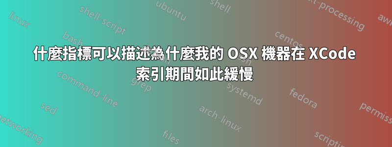 什麼指標可以描述為什麼我的 OSX 機器在 XCode 索引期間如此緩慢