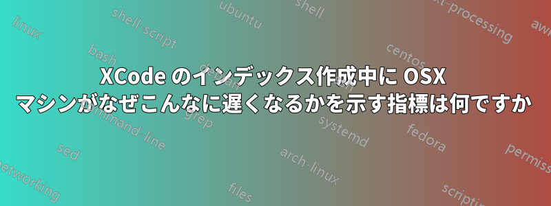 XCode のインデックス作成中に OSX マシンがなぜこんなに遅くなるかを示す指標は何ですか