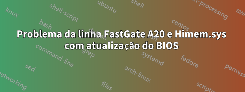 Problema da linha FastGate A20 e Himem.sys com atualização do BIOS