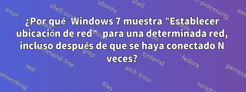 ¿Por qué Windows 7 muestra "Establecer ubicación de red" para una determinada red, incluso después de que se haya conectado N veces?