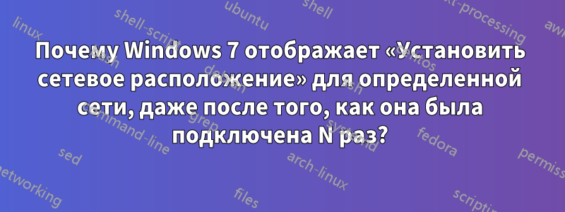 Почему Windows 7 отображает «Установить сетевое расположение» для определенной сети, даже после того, как она была подключена N раз?