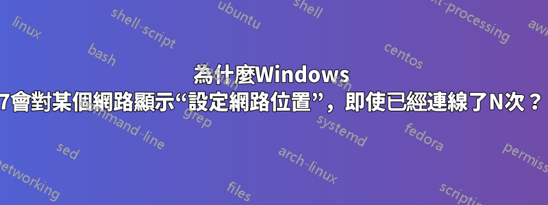 為什麼Windows 7會對某個網路顯示“設定網路位置”，即使已經連線了N次？