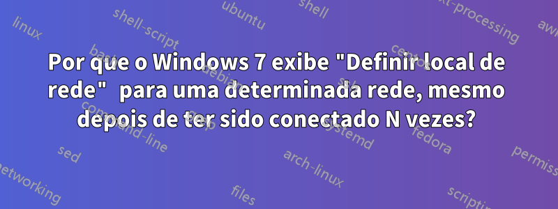 Por que o Windows 7 exibe "Definir local de rede" para uma determinada rede, mesmo depois de ter sido conectado N vezes?