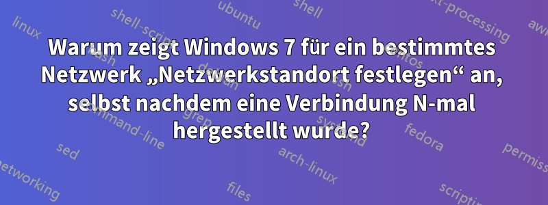 Warum zeigt Windows 7 für ein bestimmtes Netzwerk „Netzwerkstandort festlegen“ an, selbst nachdem eine Verbindung N-mal hergestellt wurde?