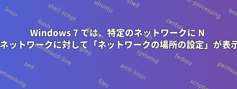 Windows 7 では、特定のネットワークに N 回接続した後でも、そのネットワークに対して「ネットワークの場所の設定」が表示されるのはなぜですか?