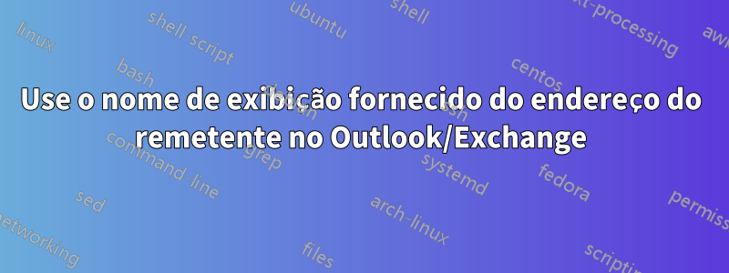 Use o nome de exibição fornecido do endereço do remetente no Outlook/Exchange