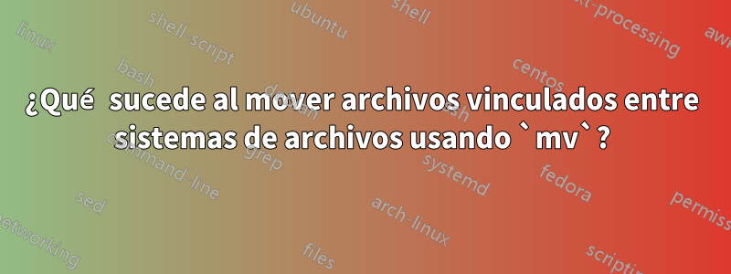 ¿Qué sucede al mover archivos vinculados entre sistemas de archivos usando `mv`?