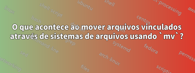 O que acontece ao mover arquivos vinculados através de sistemas de arquivos usando `mv`?