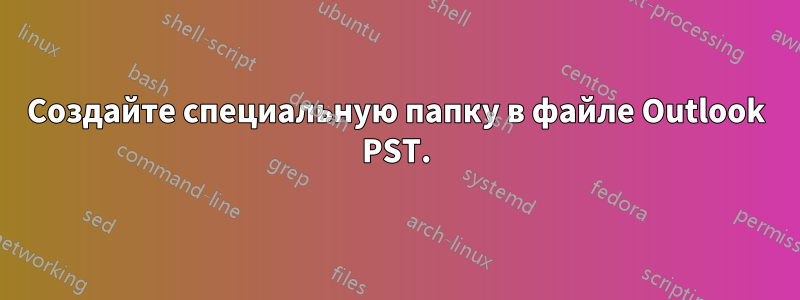 Создайте специальную папку в файле Outlook PST.