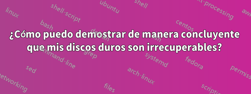 ¿Cómo puedo demostrar de manera concluyente que mis discos duros son irrecuperables?