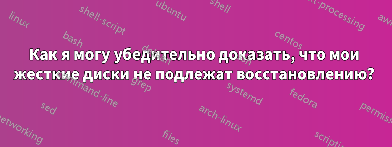 Как я могу убедительно доказать, что мои жесткие диски не подлежат восстановлению?