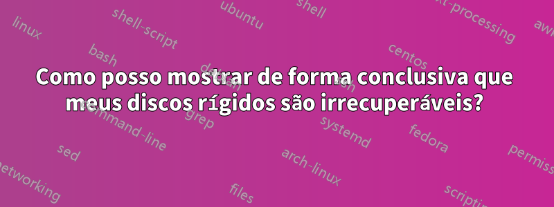 Como posso mostrar de forma conclusiva que meus discos rígidos são irrecuperáveis?