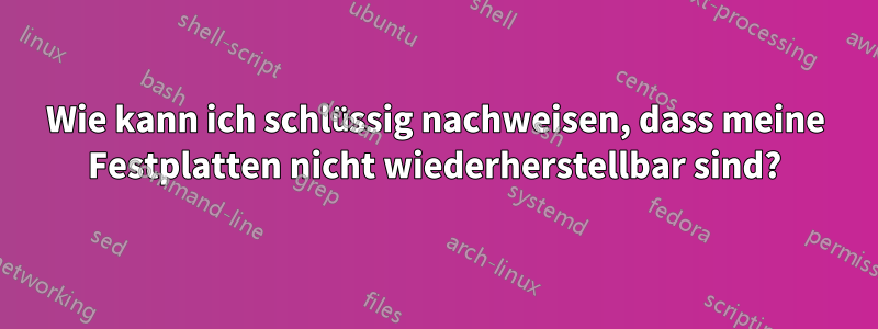 Wie kann ich schlüssig nachweisen, dass meine Festplatten nicht wiederherstellbar sind?