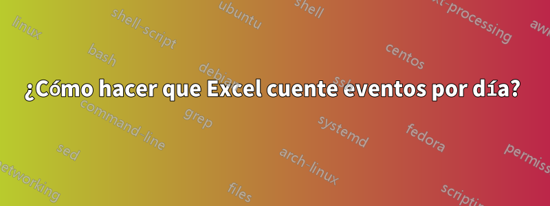 ¿Cómo hacer que Excel cuente eventos por día?