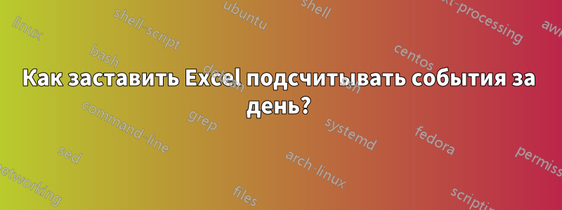 Как заставить Excel подсчитывать события за день?