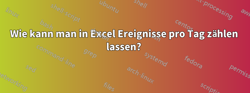 Wie kann man in Excel Ereignisse pro Tag zählen lassen?