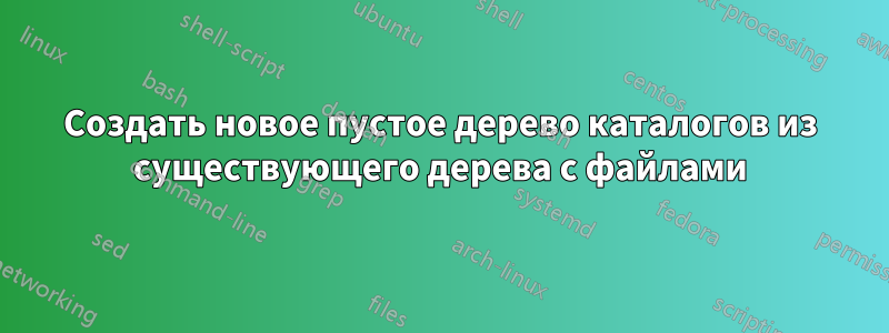 Создать новое пустое дерево каталогов из существующего дерева с файлами