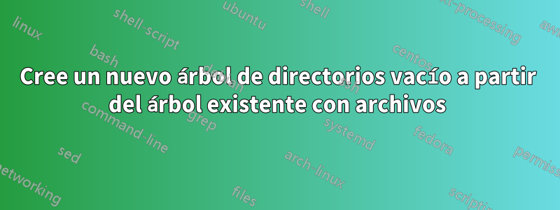 Cree un nuevo árbol de directorios vacío a partir del árbol existente con archivos