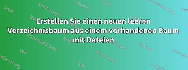 Erstellen Sie einen neuen leeren Verzeichnisbaum aus einem vorhandenen Baum mit Dateien