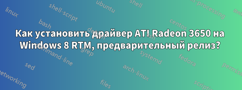 Как установить драйвер ATI Radeon 3650 на Windows 8 RTM, предварительный релиз?