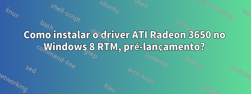 Como instalar o driver ATI Radeon 3650 no Windows 8 RTM, pré-lançamento?