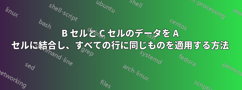 B セルと C セルのデータを A セルに結合し、すべての行に同じものを適用する方法