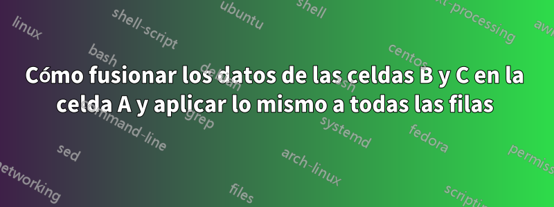 Cómo fusionar los datos de las celdas B y C en la celda A y aplicar lo mismo a todas las filas