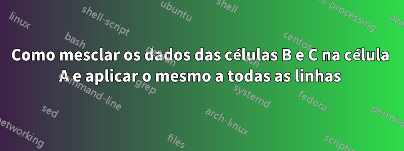 Como mesclar os dados das células B e C na célula A e aplicar o mesmo a todas as linhas